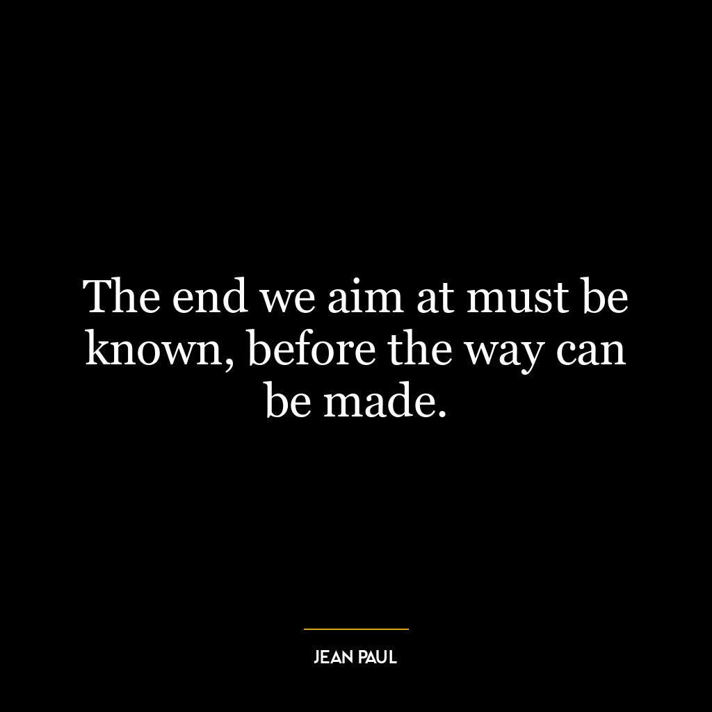 The end we aim at must be known, before the way can be made.