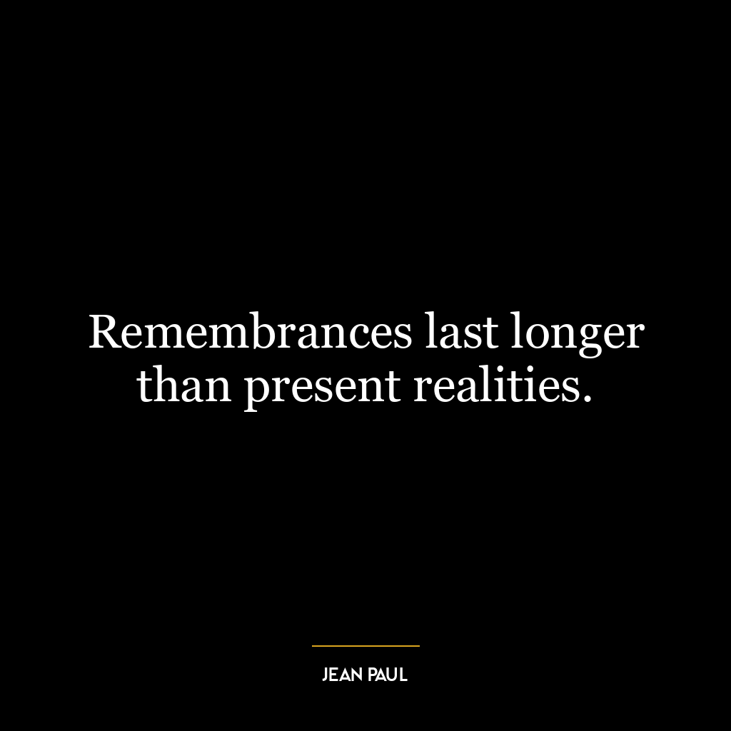 Remembrances last longer than present realities.