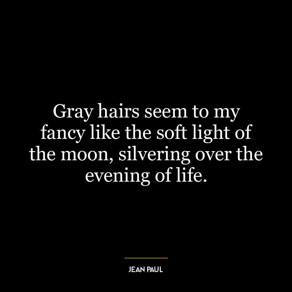 Gray hairs seem to my fancy like the soft light of the moon, silvering over the evening of life.