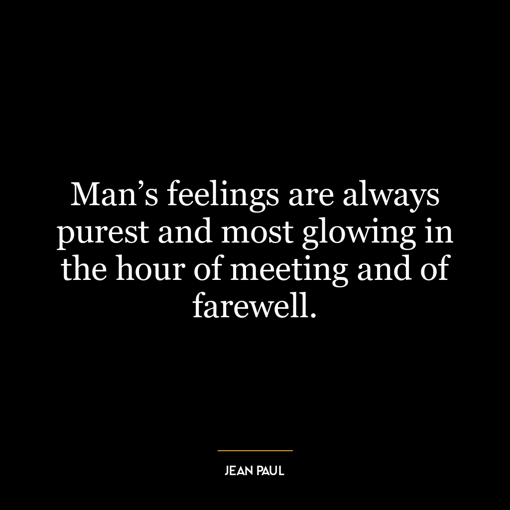 Man’s feelings are always purest and most glowing in the hour of meeting and of farewell.