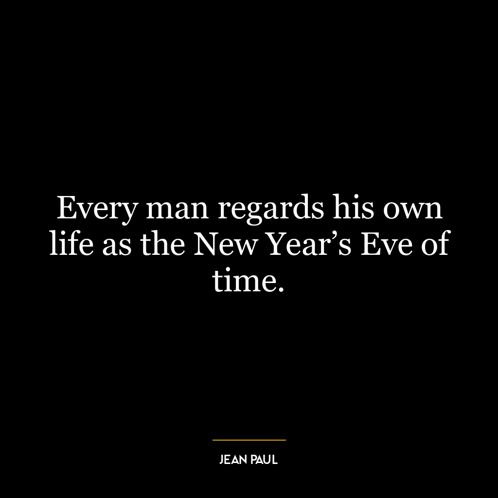 Every man regards his own life as the New Year’s Eve of time.