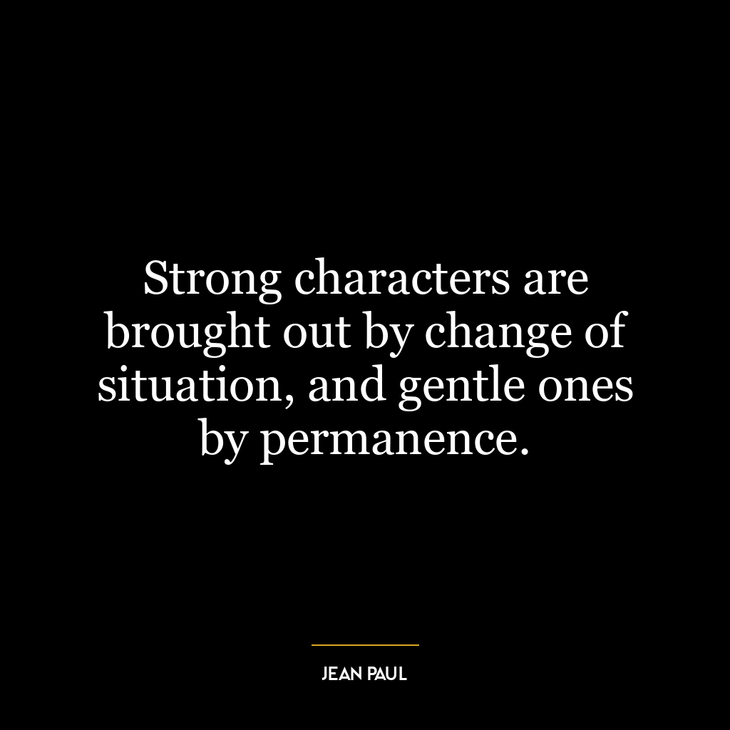 Strong characters are brought out by change of situation, and gentle ones by permanence.