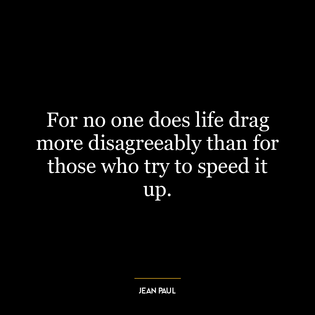 For no one does life drag more disagreeably than for those who try to speed it up.