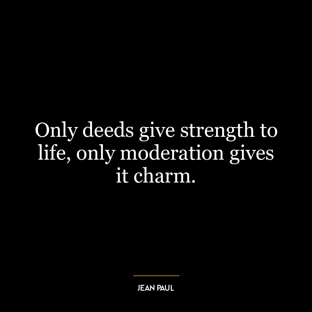 Only deeds give strength to life, only moderation gives it charm.