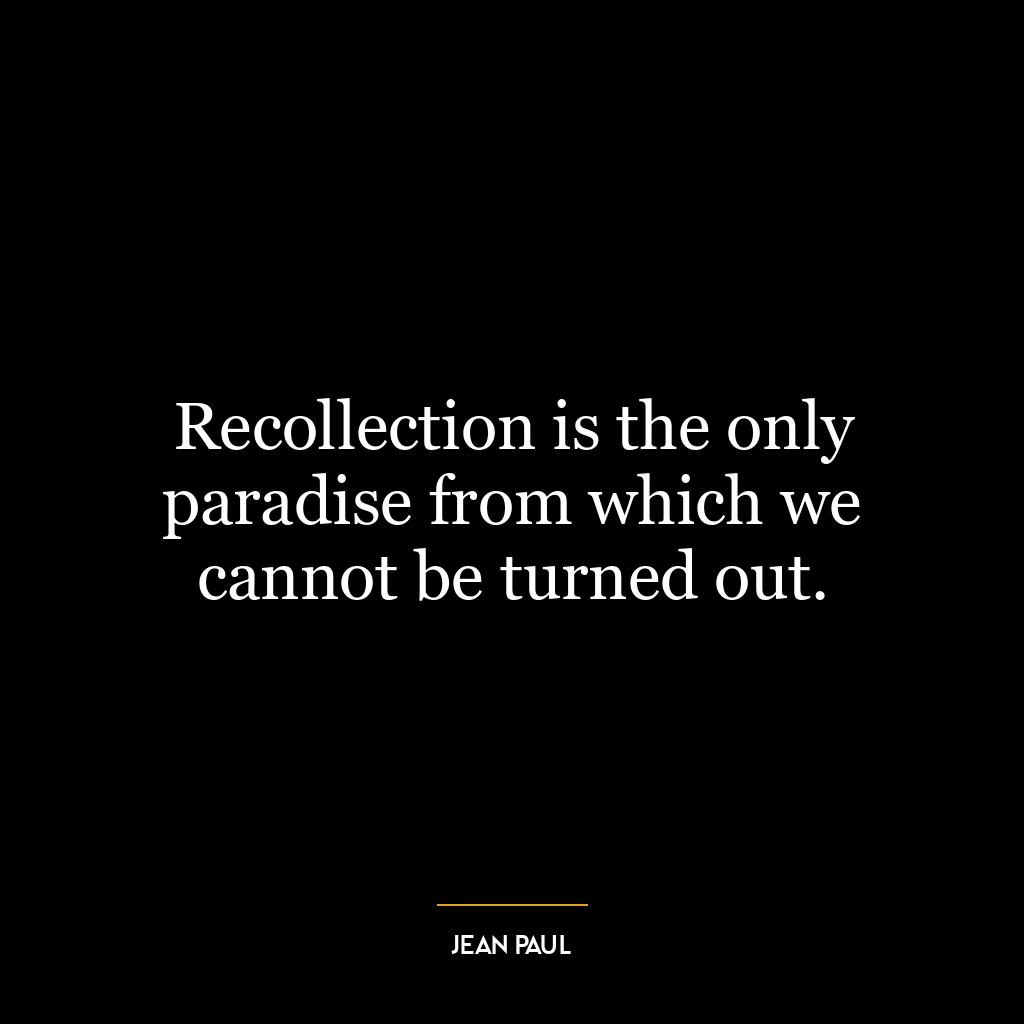 Recollection is the only paradise from which we cannot be turned out.