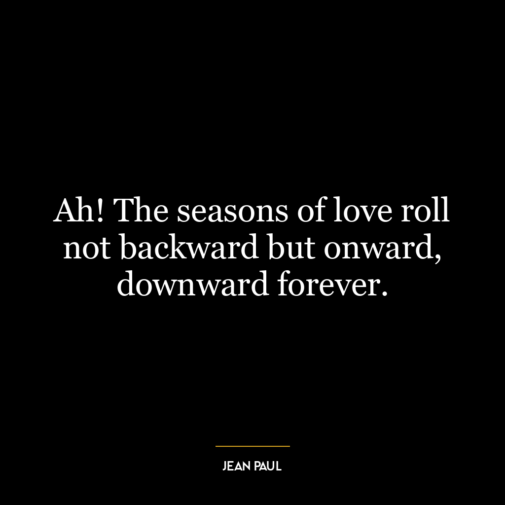 Ah! The seasons of love roll not backward but onward, downward forever.