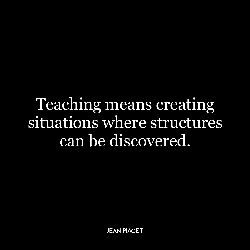 Teaching means creating situations where structures can be discovered.