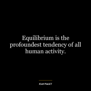 Equilibrium is the profoundest tendency of all human activity.