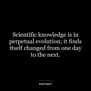 Scientific knowledge is in perpetual evolution; it finds itself changed from one day to the next.