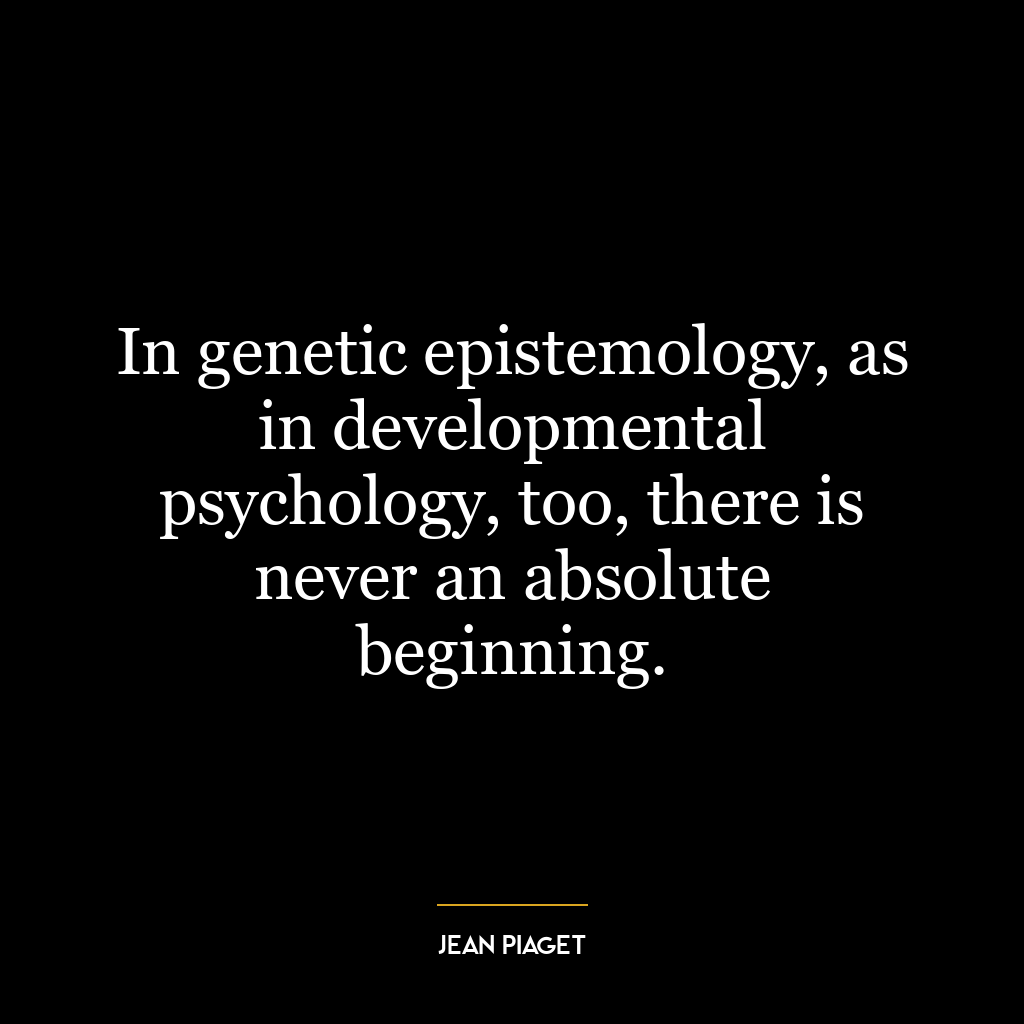 In genetic epistemology, as in developmental psychology, too, there is never an absolute beginning.