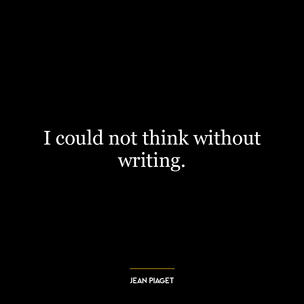 I could not think without writing.