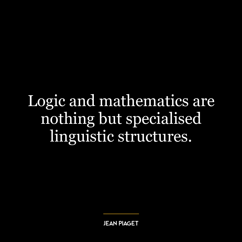 Logic and mathematics are nothing but specialised linguistic structures.