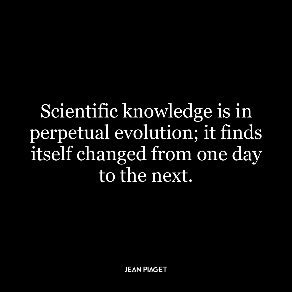 Scientific knowledge is in perpetual evolution; it finds itself changed from one day to the next.