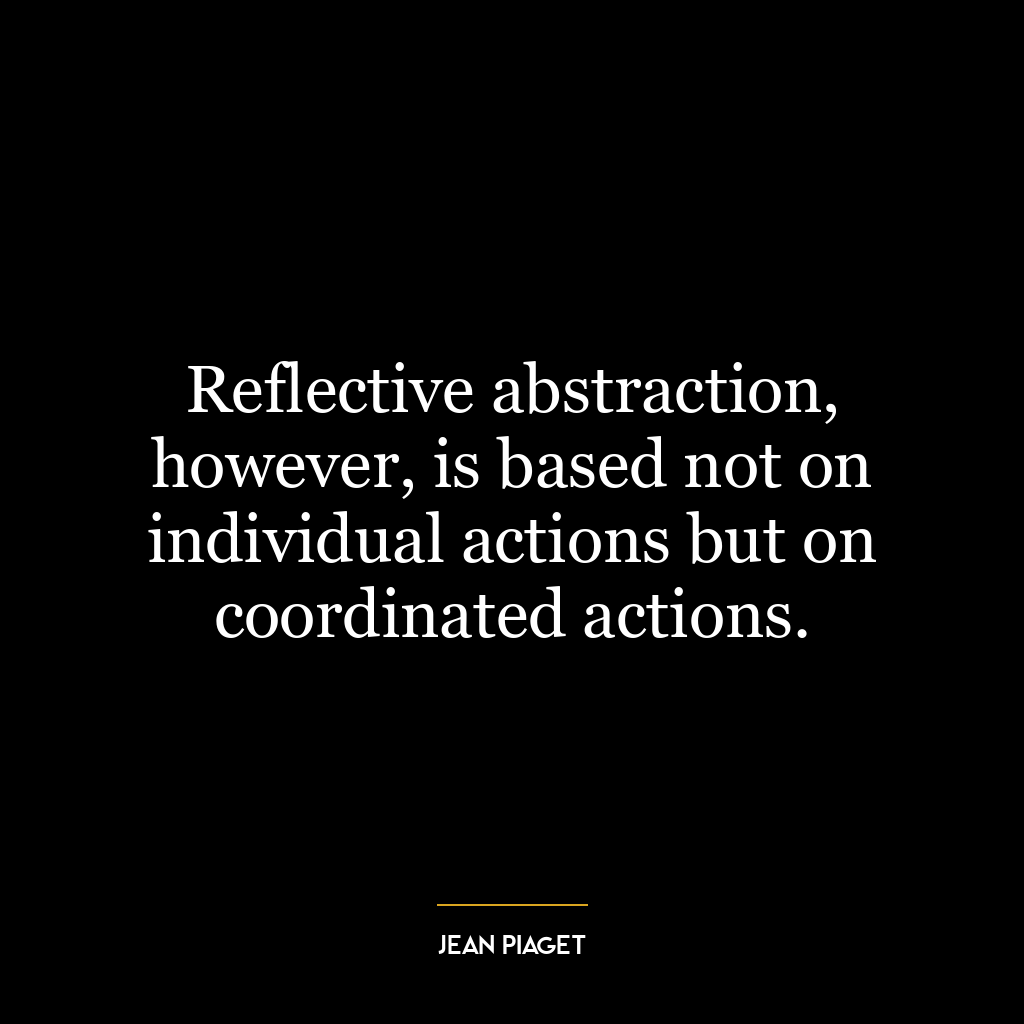 Reflective abstraction, however, is based not on individual actions but on coordinated actions.