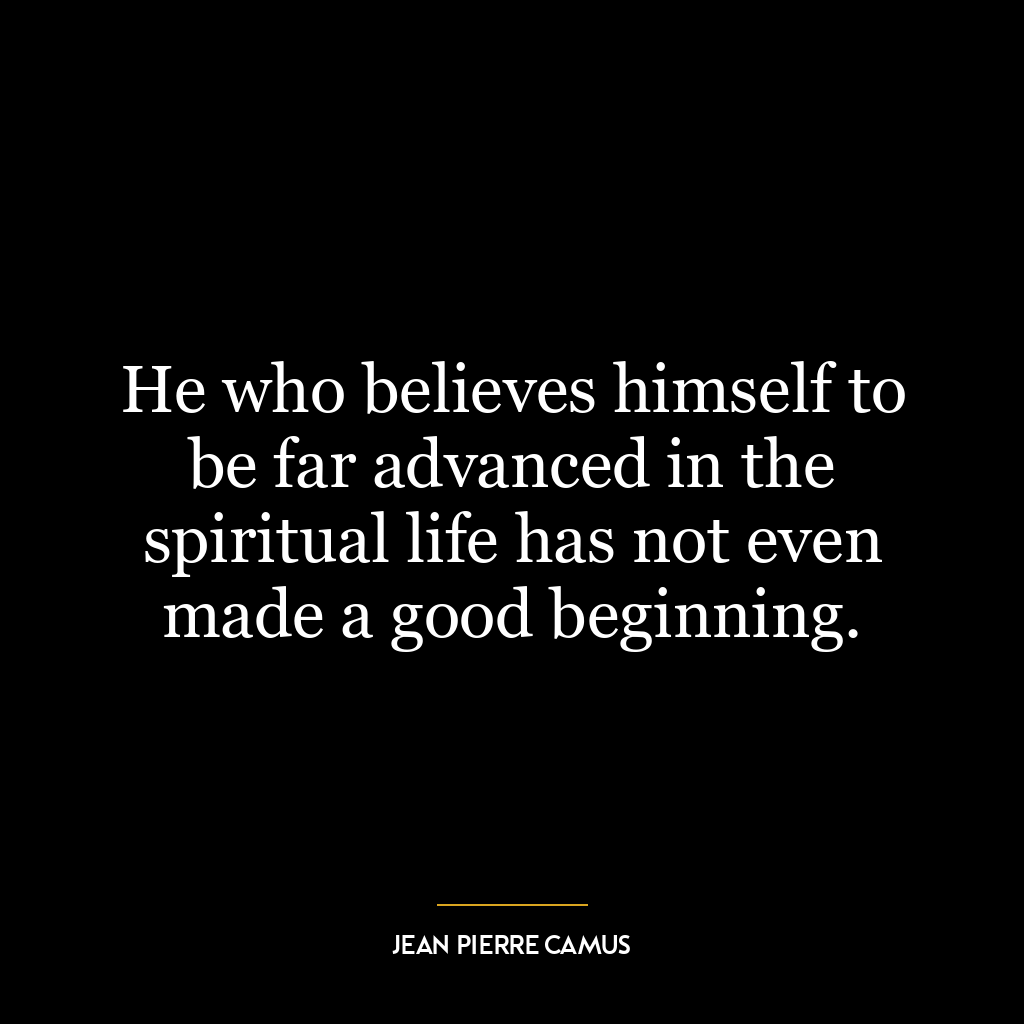 He who believes himself to be far advanced in the spiritual life has not even made a good beginning.