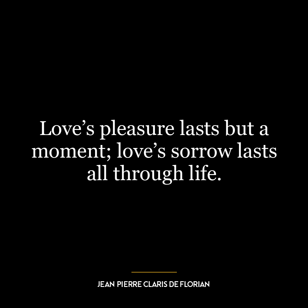 Love’s pleasure lasts but a moment; love’s sorrow lasts all through life.