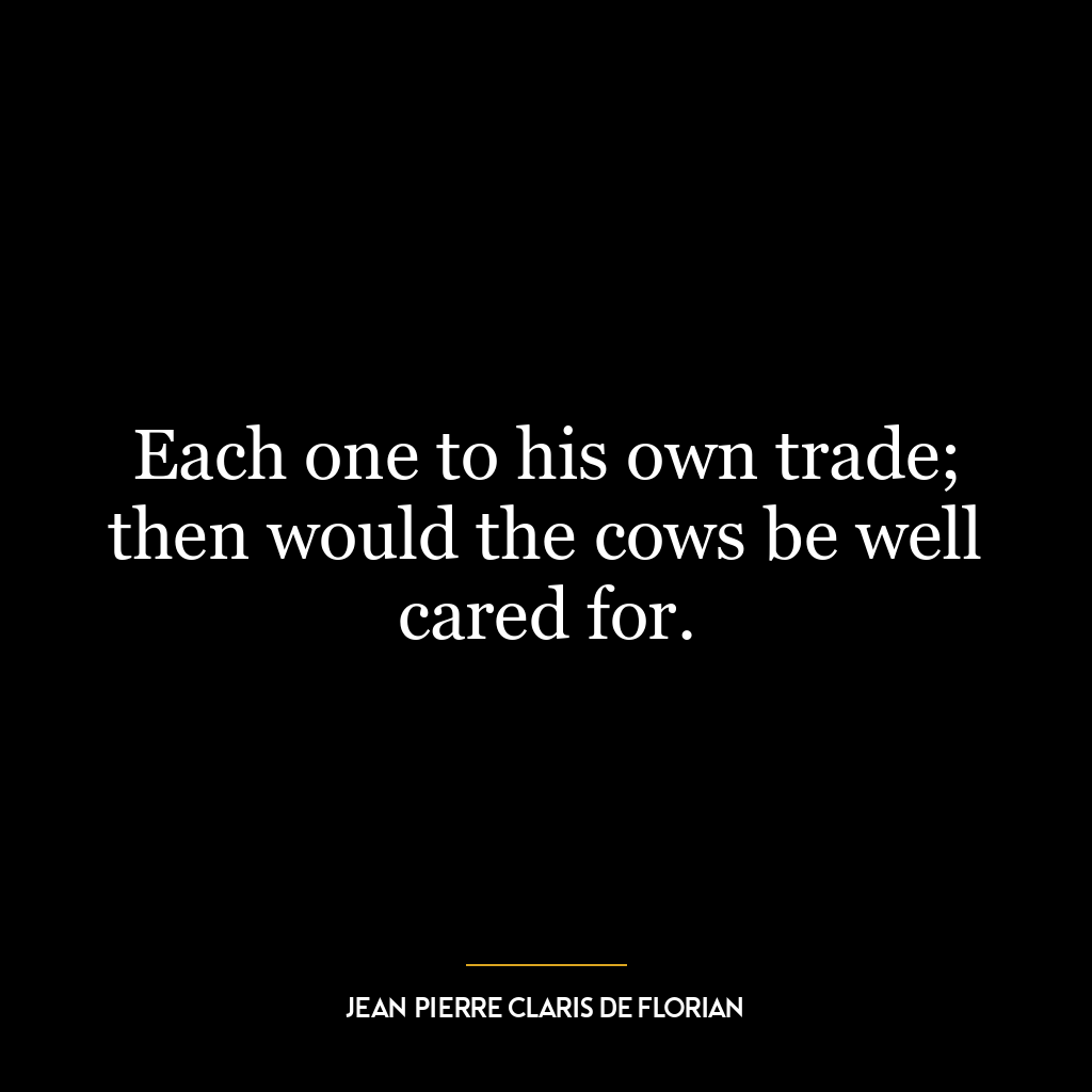 Each one to his own trade; then would the cows be well cared for.