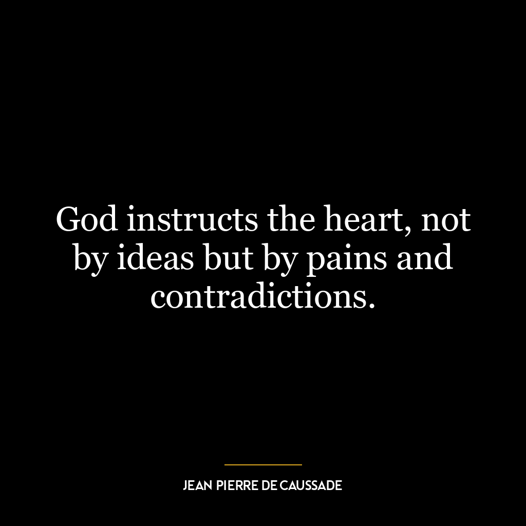 God instructs the heart, not by ideas but by pains and contradictions.