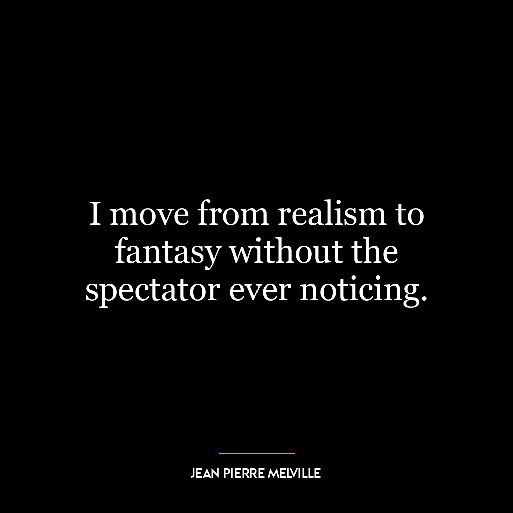 I move from realism to fantasy without the spectator ever noticing.