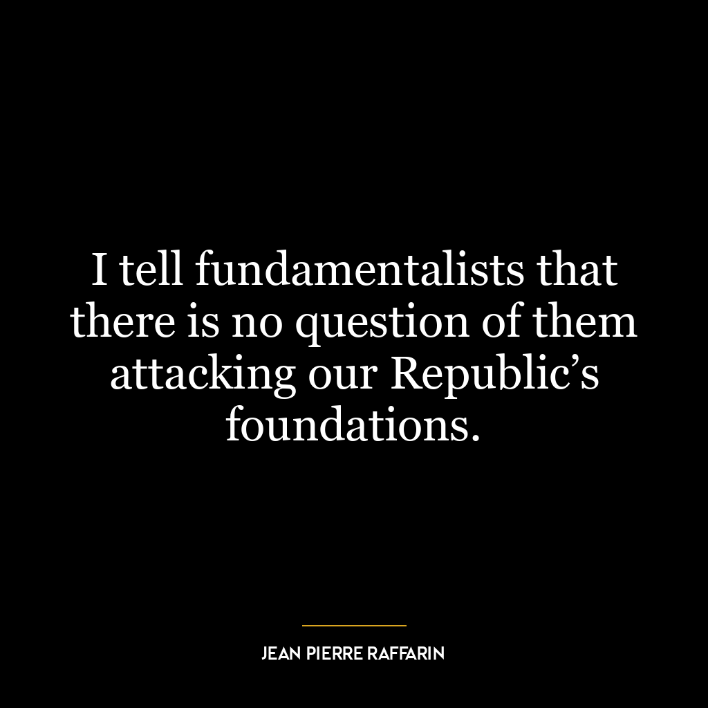 I tell fundamentalists that there is no question of them attacking our Republic’s foundations.