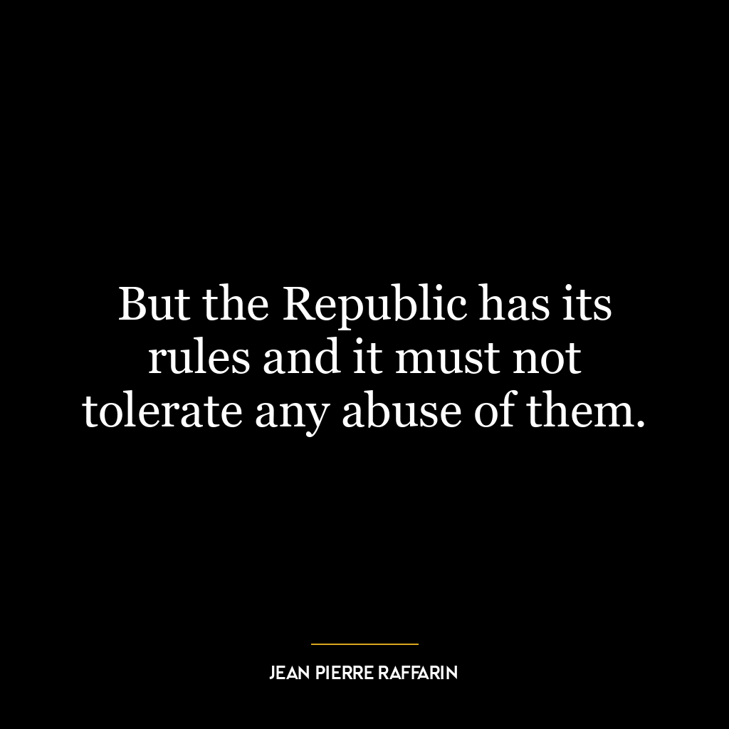 But the Republic has its rules and it must not tolerate any abuse of them.