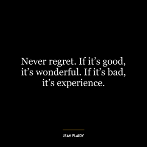 Never regret. If it’s good, it’s wonderful. If it’s bad, it’s experience.