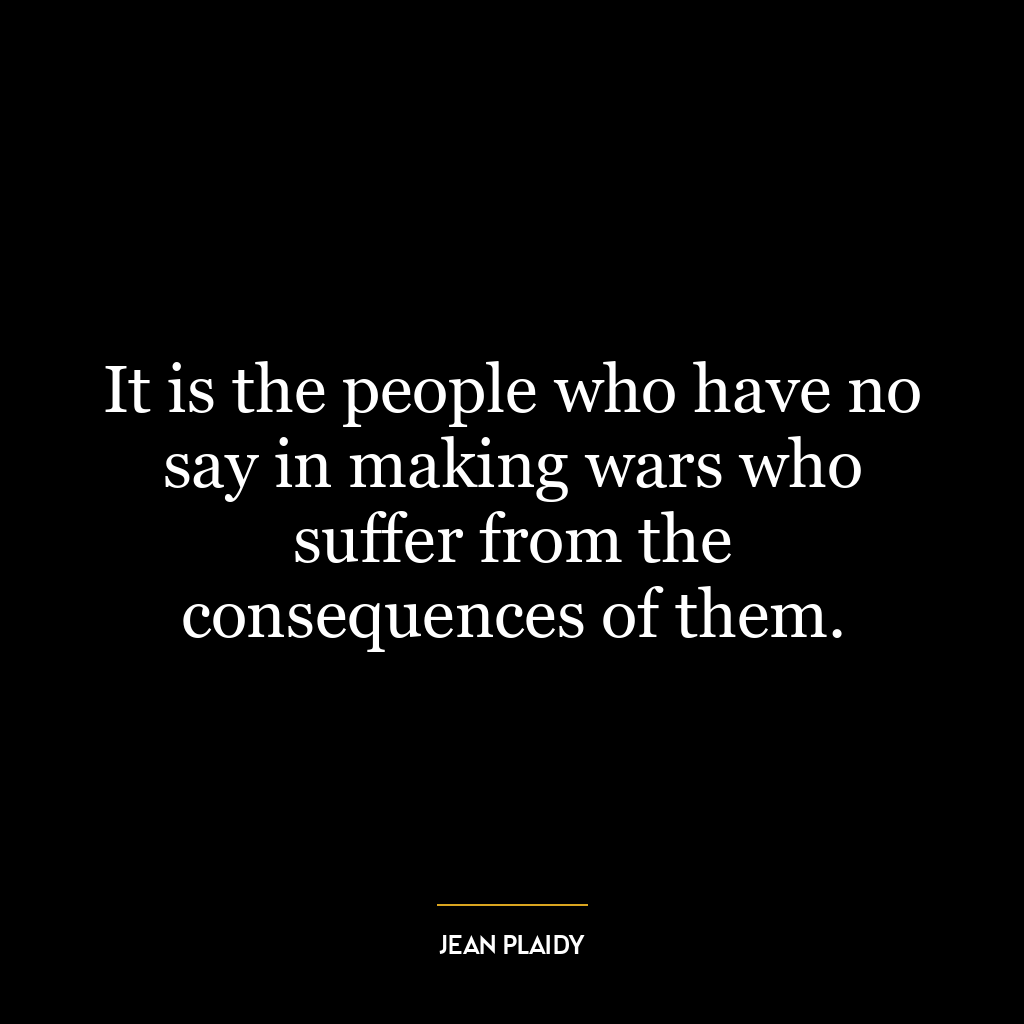 It is the people who have no say in making wars who suffer from the consequences of them.