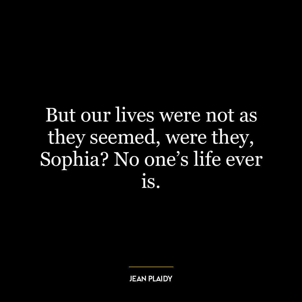 But our lives were not as they seemed, were they, Sophia? No one’s life ever is.