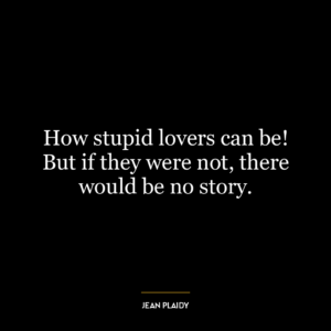 How stupid lovers can be! But if they were not, there would be no story.