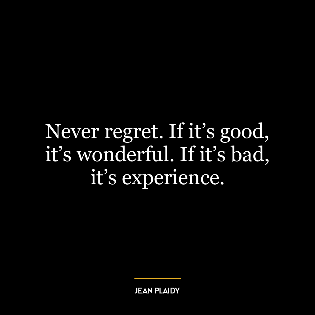 Never regret. If it’s good, it’s wonderful. If it’s bad, it’s experience.