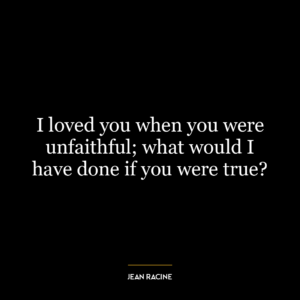 I loved you when you were unfaithful; what would I have done if you were true?