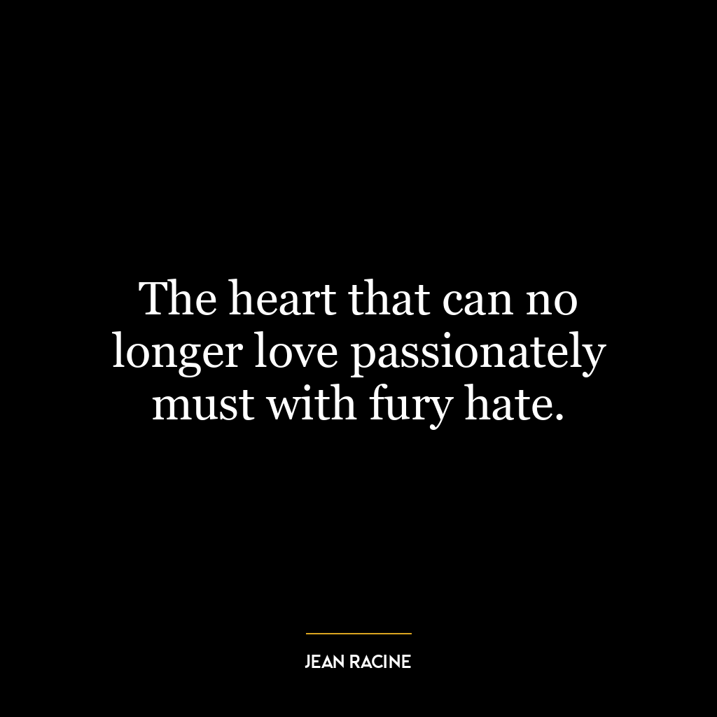 The heart that can no longer love passionately must with fury hate.