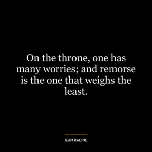 On the throne, one has many worries; and remorse is the one that weighs the least.