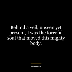 Behind a veil, unseen yet present, I was the forceful soul that moved this mighty body.