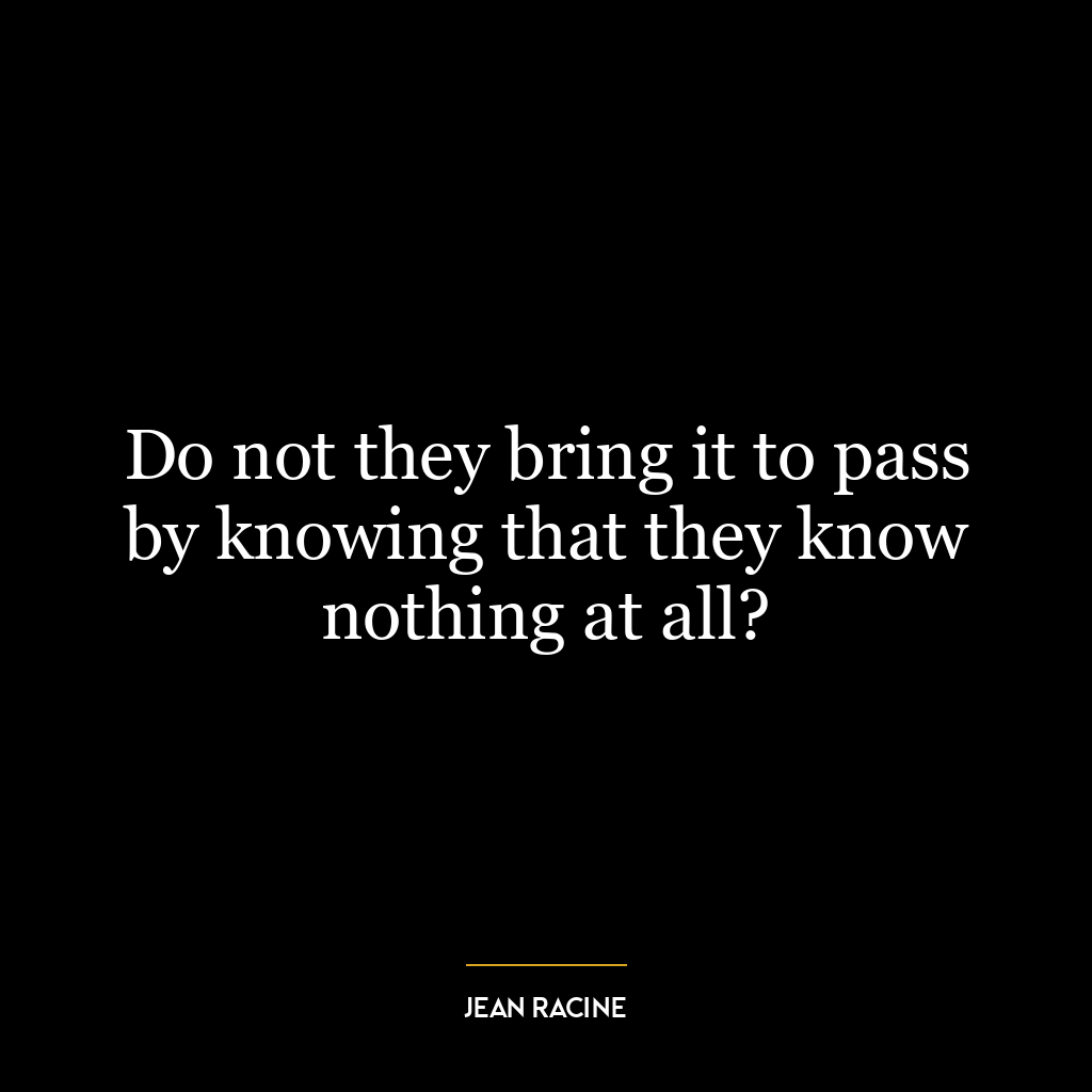 Do not they bring it to pass by knowing that they know nothing at all?