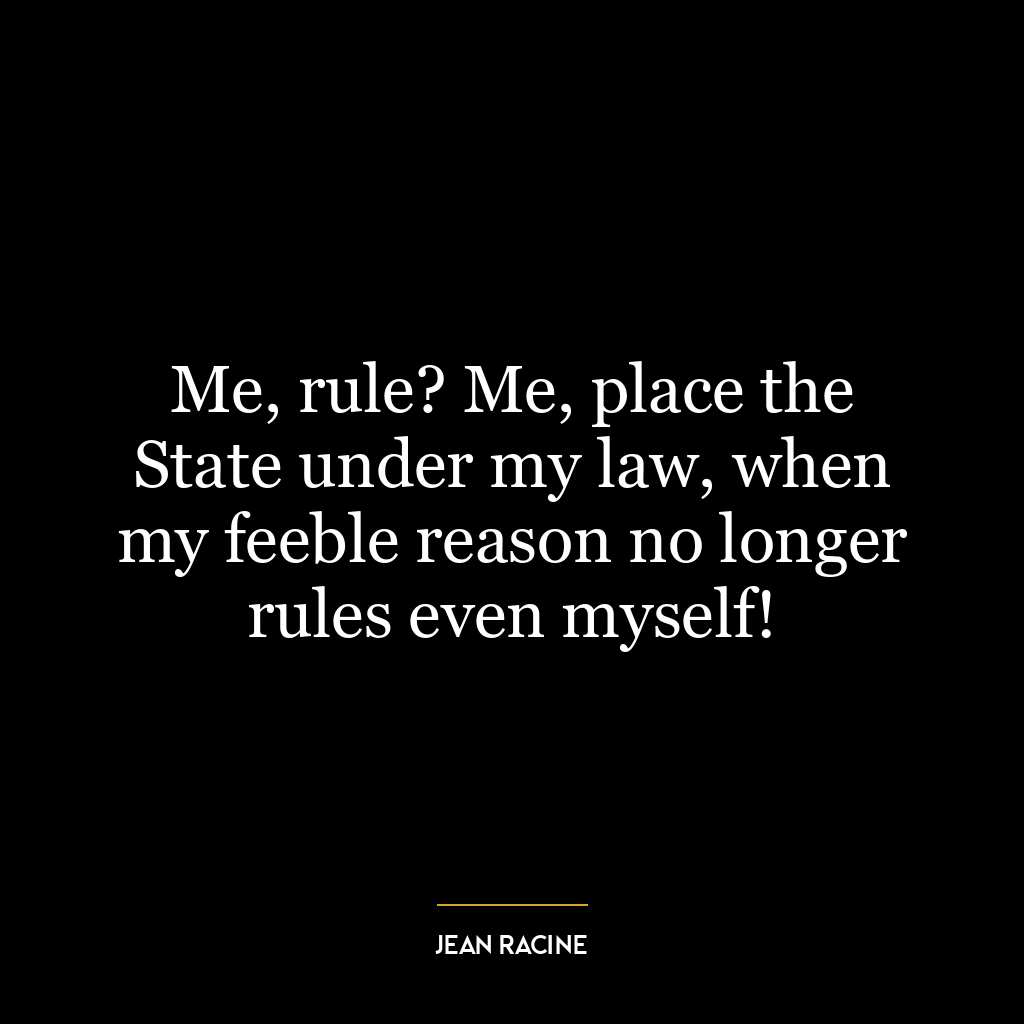 Me, rule? Me, place the State under my law, when my feeble reason no longer rules even myself!