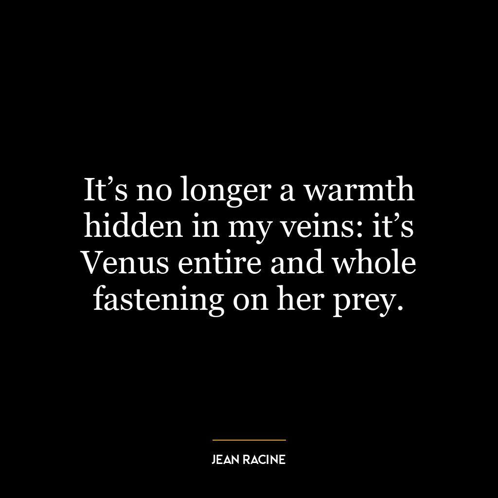 It’s no longer a warmth hidden in my veins: it’s Venus entire and whole fastening on her prey.