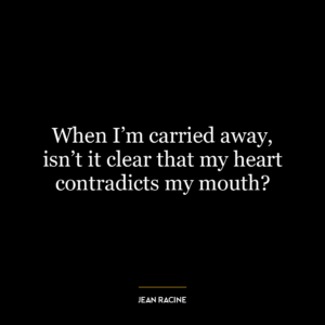 When I’m carried away, isn’t it clear that my heart contradicts my mouth?