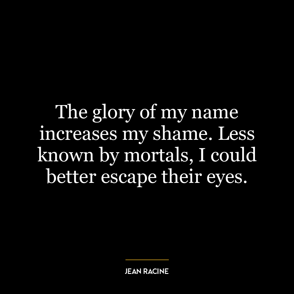 The glory of my name increases my shame. Less known by mortals, I could better escape their eyes.