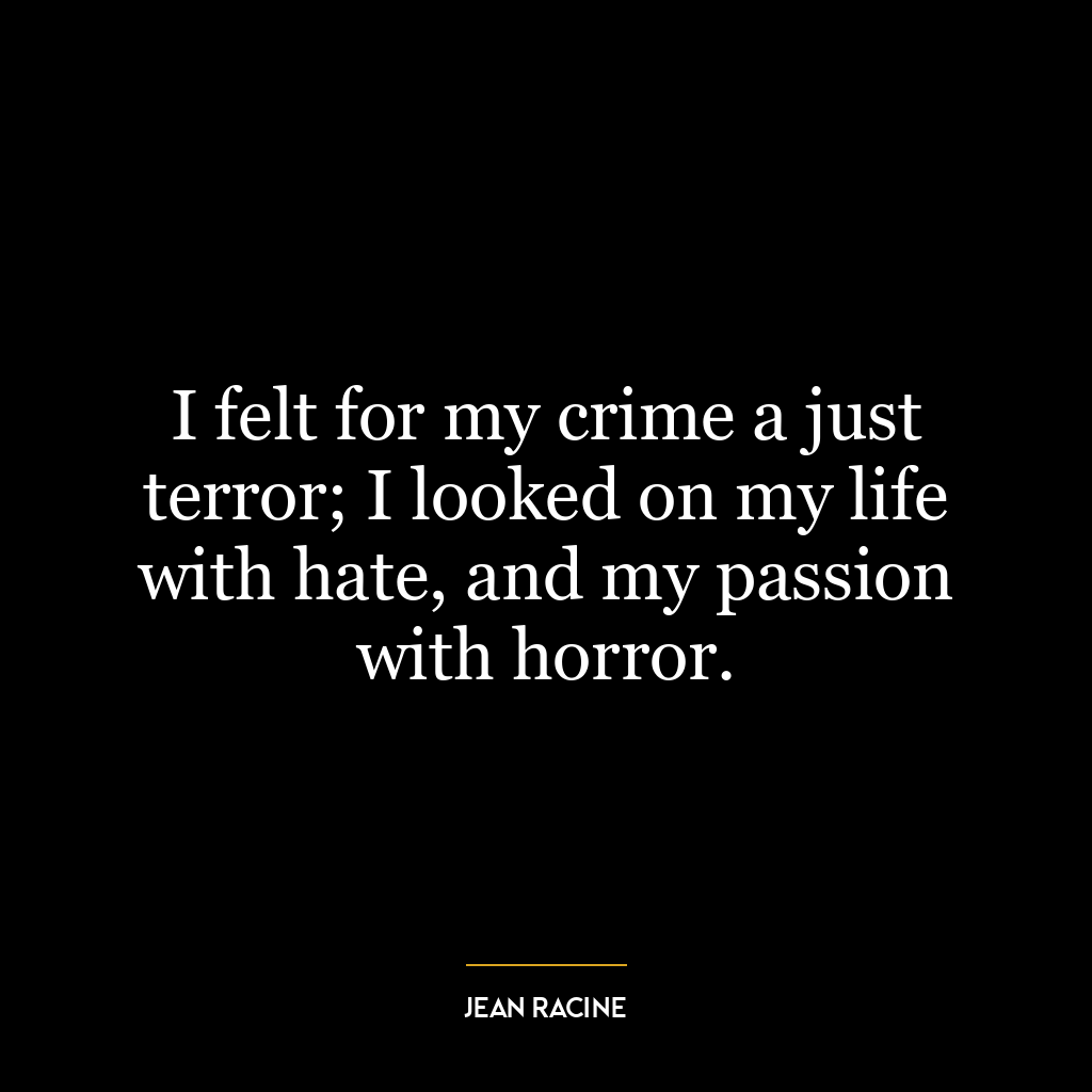 I felt for my crime a just terror; I looked on my life with hate, and my passion with horror.