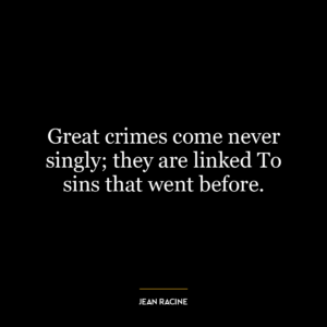 Great crimes come never singly; they are linked To sins that went before.