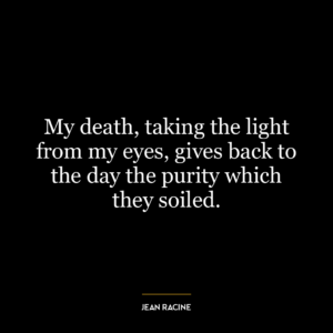 My death, taking the light from my eyes, gives back to the day the purity which they soiled.