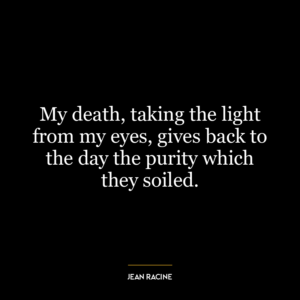 My death, taking the light from my eyes, gives back to the day the purity which they soiled.