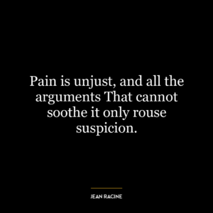 Pain is unjust, and all the arguments That cannot soothe it only rouse suspicion.