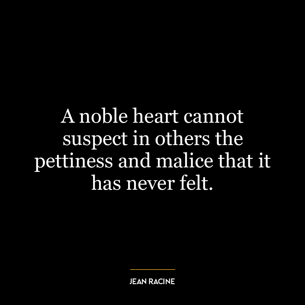 A noble heart cannot suspect in others the pettiness and malice that it has never felt.