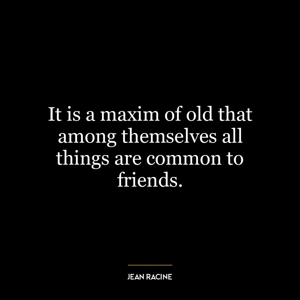 It is a maxim of old that among themselves all things are common to friends.