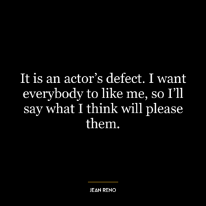 It is an actor’s defect. I want everybody to like me, so I’ll say what I think will please them.