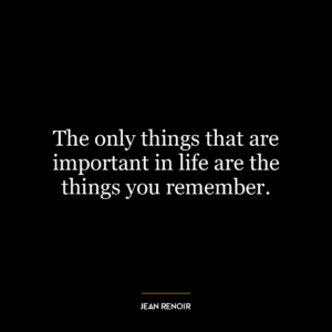 The only things that are important in life are the things you remember.