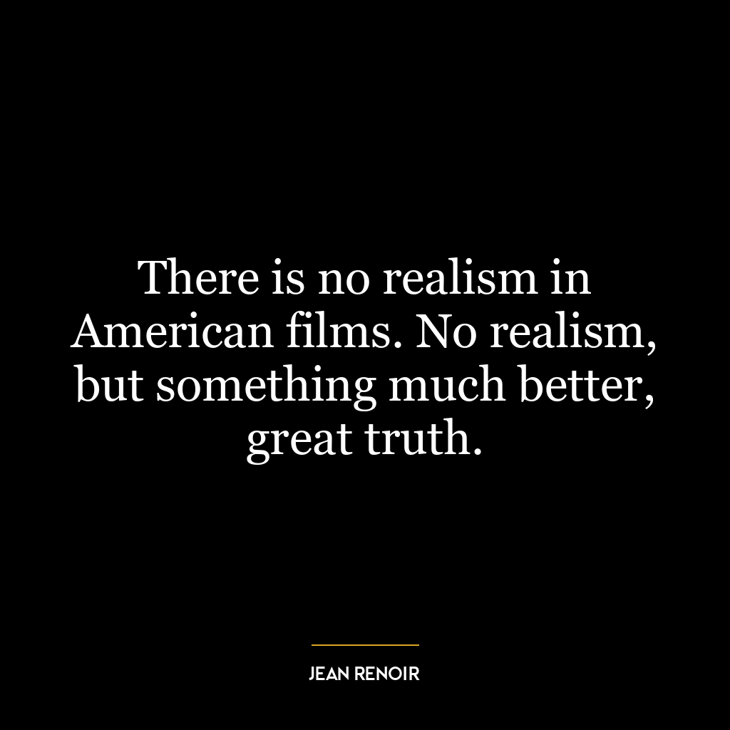 There is no realism in American films. No realism, but something much better, great truth.