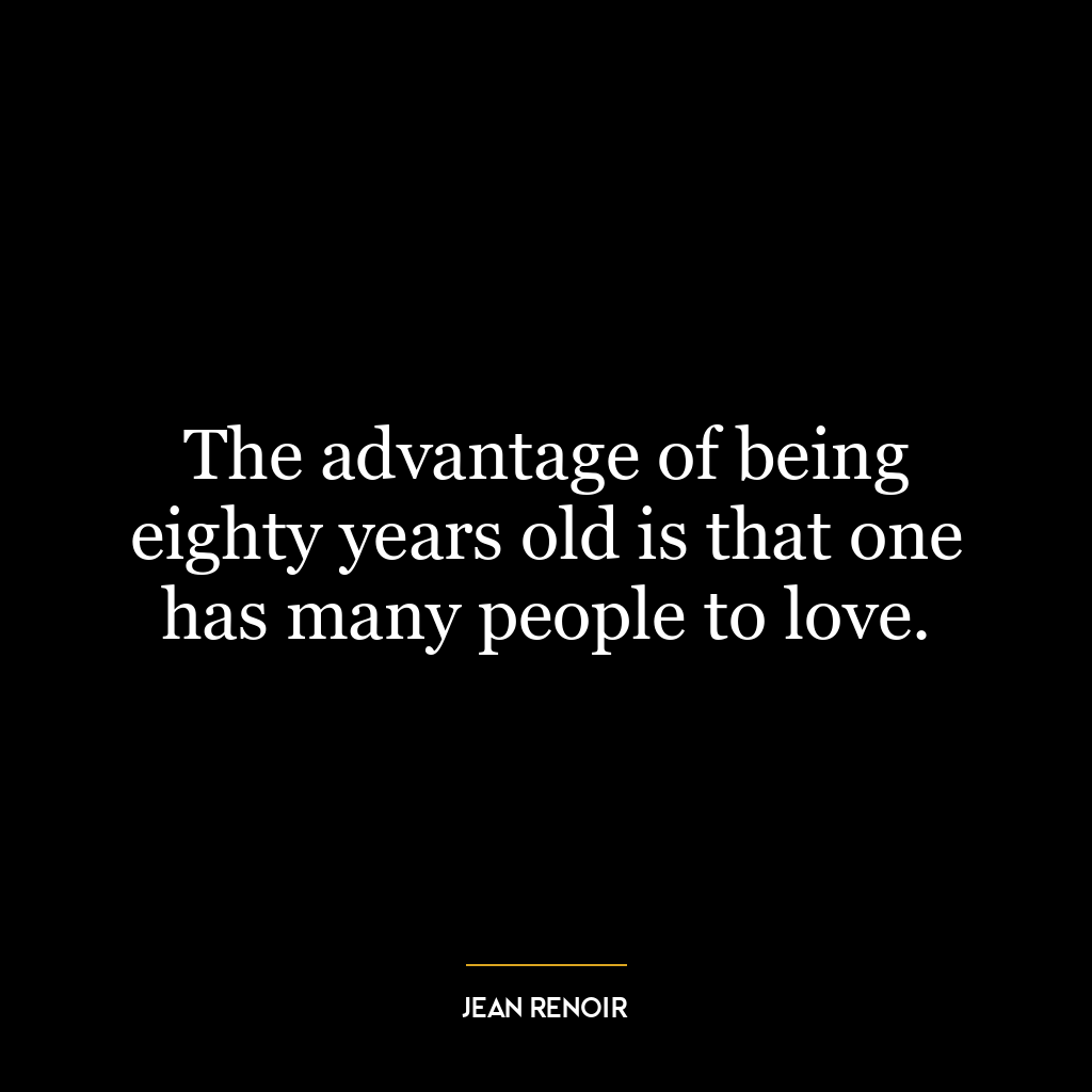 The advantage of being eighty years old is that one has many people to love.